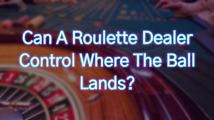 Can A Roulette Dealer Control Where The Ball Lands?